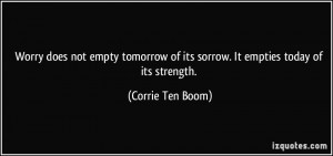 ... of its sorrow. It empties today of its strength. - Corrie Ten Boom