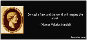 Conceal a flaw, and the world will imagine the worst. - Marcus ...