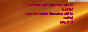 those who exalt themselves will be humbledthose who humble themselves ...