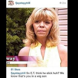 So E.T. think he slick huh? We know that's you in a wig son