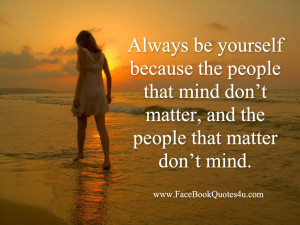Always be yourself because the people that mind don’t matter, and ...