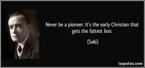 Never be a pioneer. It's the early Christian that gets the fattest ...