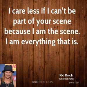 care less if I can't be part of your scene because I am the scene. I ...