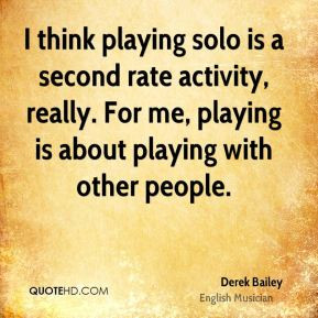 Derek Bailey - I think playing solo is a second rate activity, really ...