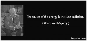The source of this energy is the sun's radiation. - Albert Szent ...