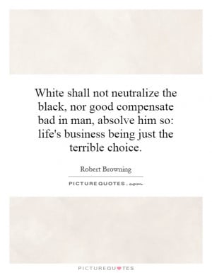 White shall not neutralize the black, nor good compensate bad in man ...