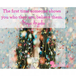 ... first time someone shows you who they are, believe them. ~Maya Angelou