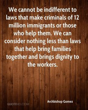 We cannot be indifferent to laws that make criminals of 12 million ...