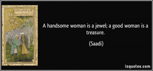 handsome woman is a jewel; a good woman is a treasure. - Saadi