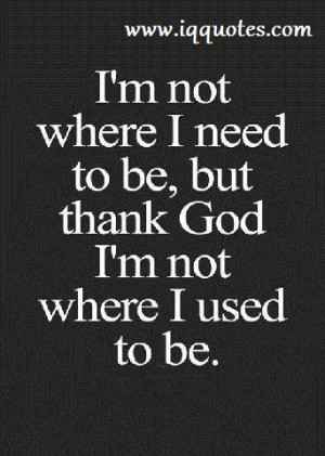 ... am not where i need to be, but thank God i am not where i used to be