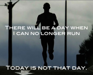 There will be a day when I can no longer run. Today is not that day.