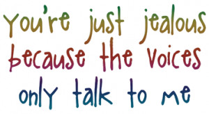 You're just jealous because the voices only talk to me!