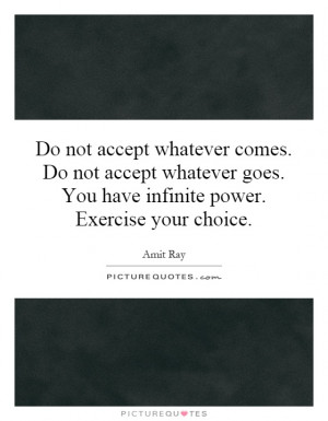 ... accept whatever goes. You have infinite power. Exercise your choice