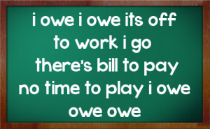 owe i owe its off to work i gothere's bill to pay no time to play i ...
