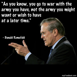 ... from rumsfeld as you know you go to war with the army you have not