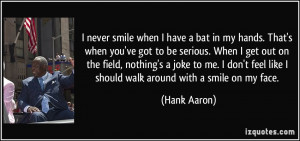 never smile when I have a bat in my hands. That's when you've got to ...