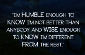 humble enough to know I'm not better than anybody and wise enough ...