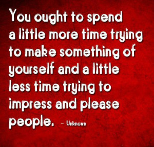 ... yourself and a little less time trying to impress and please people