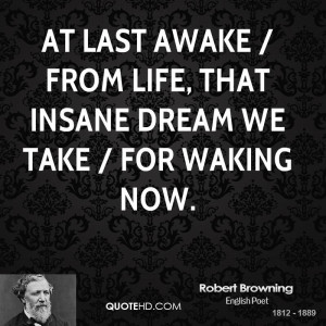 At last awake / From life, that insane dream we take / For waking now.