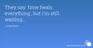 They say 'time heals everything', but i'm still waiting...