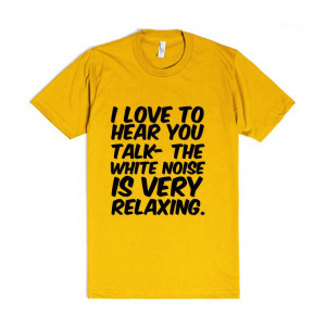 ... you talk- the white noise is very relaxing. funny sarcastic tshirt