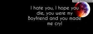 hate you, I hope you die, you were my Boyfriend and you made me cry!
