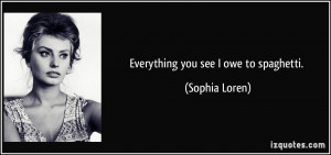 Everything you see I owe to spaghetti. - Sophia Loren