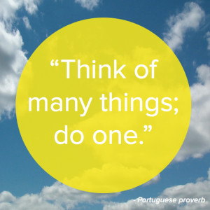 Think of many things; do one.” – Portuguese proverb