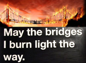 May The Bridges I Burn Light The Way...