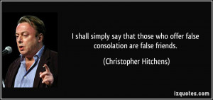 ... who offer false consolation are false friends. - Christopher Hitchens