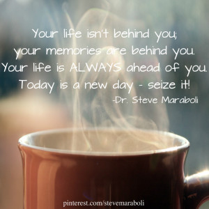 Your life isn't behind you; your memories are behind you. Your life is ...
