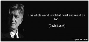 This whole world is wild at heart and weird on top. - David Lynch