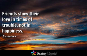 ... show their love in times of trouble, not in happiness. - Euripides