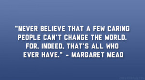 Never believe that a few caring people can't change the world. For ...
