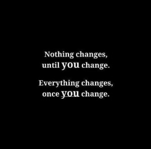 Nothing changes, until you change. Everything changes, once you change ...