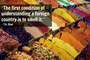 ... of understanding a foreign country is to smell it.” – T.S. Eliot