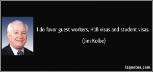 do favor guest workers, H1B visas and student visas. - Jim Kolbe