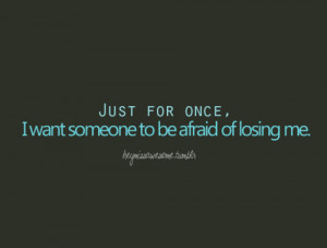 Just for once, I want someone to be afraid of losing me.