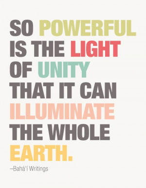 ... unity that it can illuminate the whole world.” -Baha i’ Writings