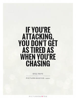 If you're attacking, you don't get as tired as when you're chasing