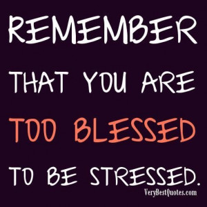Remember that you are too blessed to be stressed.