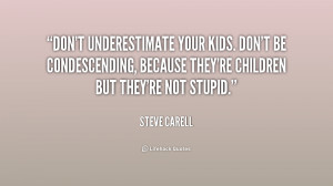 Don't underestimate your kids. Don't be condescending, because they're ...