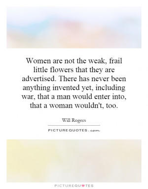 Women are not the weak, frail little flowers that they are advertised ...