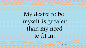 My desire to be myself is greater than my need to fit in.