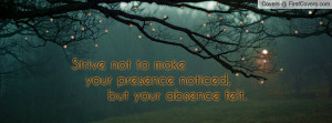 Strive Not To Make Your Presence Noticed But Your Absence Felt