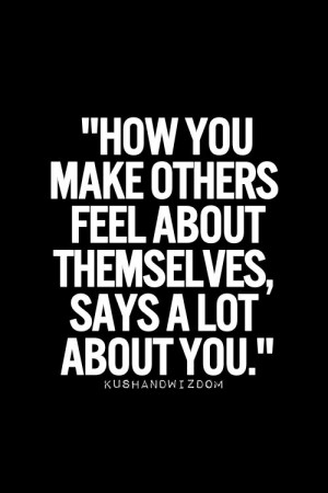 12. How you make others feel about themselves, says a lot about you.