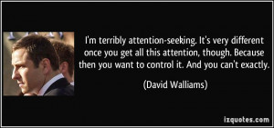 attention-seeking. It's very different once you get all this attention ...