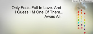 only fools fall in love. and i guess i m one of them... awais ali ...