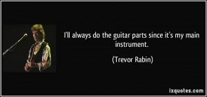 ... do the guitar parts since it's my main instrument. - Trevor Rabin