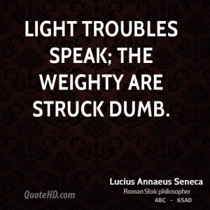 Light troubles speak; the weighty are struck dumb.